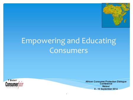 Empowering and Educating Consumers African Consumer Protection Dialogue Conference Malawi 8 - 10 September 2014 1 T Bolani.
