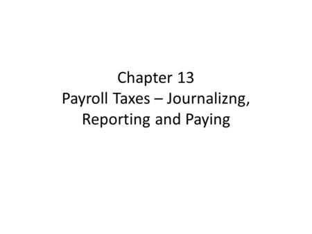 Chapter 13 Payroll Taxes – Journalizng, Reporting and Paying.