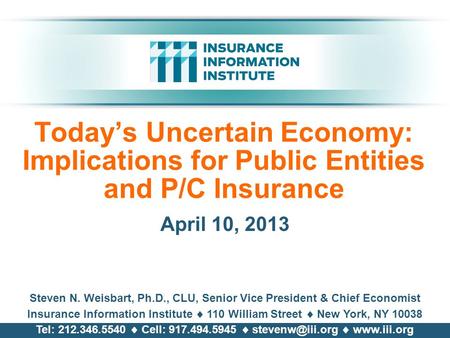 Today’s Uncertain Economy: Implications for Public Entities and P/C Insurance April 10, 2013 Steven N. Weisbart, Ph.D., CLU, Senior Vice President & Chief.