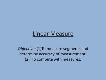 Linear Measure Objective: (1)To measure segments and determine accuracy of measurement. (2) To compute with measures.
