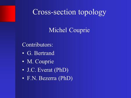 Cross-section topology Michel Couprie Contributors: G. Bertrand M. Couprie J.C. Everat (PhD) F.N. Bezerra (PhD)