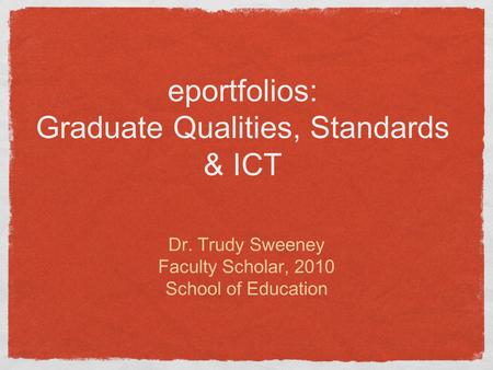Eportfolios: Graduate Qualities, Standards & ICT Dr. Trudy Sweeney Faculty Scholar, 2010 School of Education.