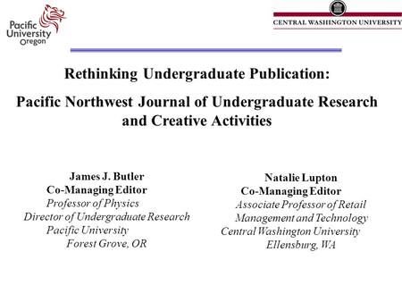 Rethinking Undergraduate Publication: Pacific Northwest Journal of Undergraduate Research and Creative Activities James J. Butler Co-Managing Editor Professor.