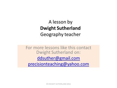A lesson by Dwight Sutherland Geography teacher For more lessons like this contact Dwight Sutherland on: