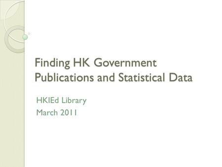 Finding HK Government Publications and Statistical Data HKIEd Library March 2011.