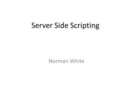 Server Side Scripting Norman White. Where do we do processing? Client side – Javascript (embed code in html) – Java applets (send java program to run.