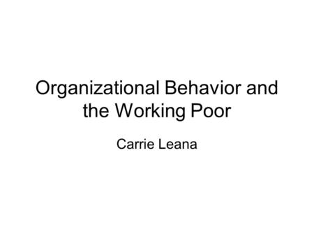 Organizational Behavior and the Working Poor Carrie Leana.