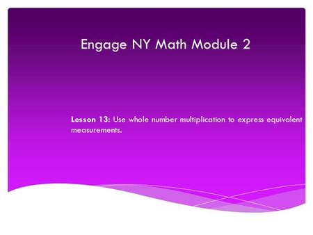 Engage NY Math Module 2 Lesson 13: Use whole number multiplication to express equivalent measurements.