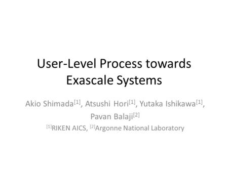 User-Level Process towards Exascale Systems Akio Shimada [1], Atsushi Hori [1], Yutaka Ishikawa [1], Pavan Balaji [2] [1] RIKEN AICS, [2] Argonne National.