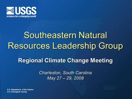 U.S. Department of the Interior U.S. Geological Survey Southeastern Natural Resources Leadership Group Regional Climate Change Meeting Charleston, South.
