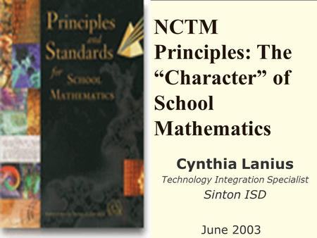 NCTM Principles: The “Character” of School Mathematics Cynthia Lanius Technology Integration Specialist Sinton ISD June 2003.
