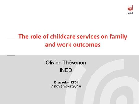 Olivier Thévenon INED Brussels - EFSI 7 november 2014 The role of childcare services on family and work outcomes.