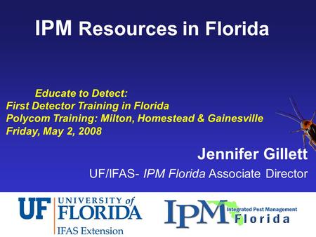 IPM Resources in Florida Educate to Detect: First Detector Training in Florida Polycom Training: Milton, Homestead & Gainesville Friday, May 2, 2008 Jennifer.