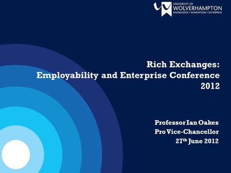 Professor Ian Oakes Pro Vice-Chancellor 27 th June 2012 Rich Exchanges: Employability and Enterprise Conference 2012.