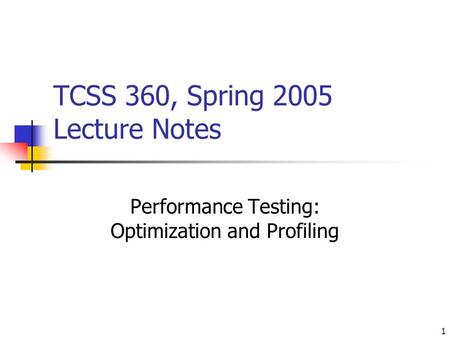 1 TCSS 360, Spring 2005 Lecture Notes Performance Testing: Optimization and Profiling.