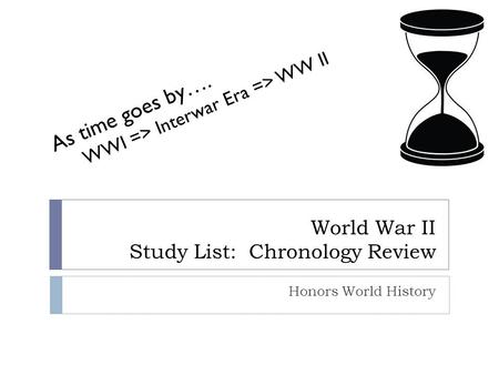 World War II Study List: Chronology Review Honors World History As time goes by…. WWI => Interwar Era => WW II.
