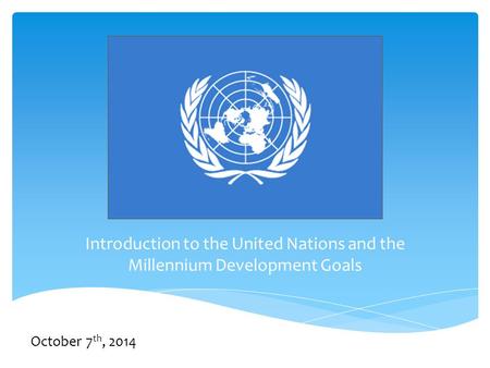 Introduction to the United Nations and the Millennium Development Goals October 7 th, 2014.