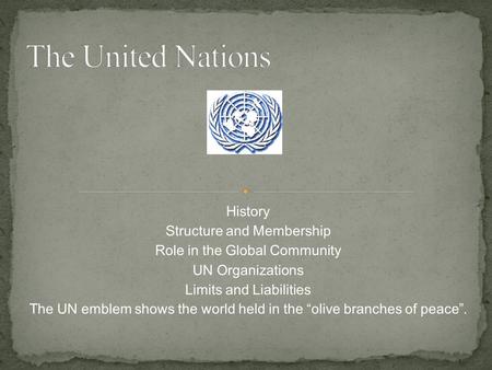 History Structure and Membership Role in the Global Community UN Organizations Limits and Liabilities The UN emblem shows the world held in the “olive.