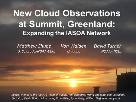 Matthew Shupe Von Walden David Turner U. Colorado/NOAA-ESRL U. Idaho NOAA - NSSL New Cloud Observations at Summit, Greenland: Expanding the IASOA Network.