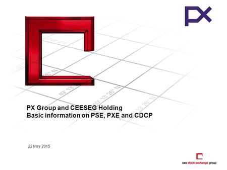 22 May 2015 PX Group and CEESEG Holding Basic information on PSE, PXE and CDCP.