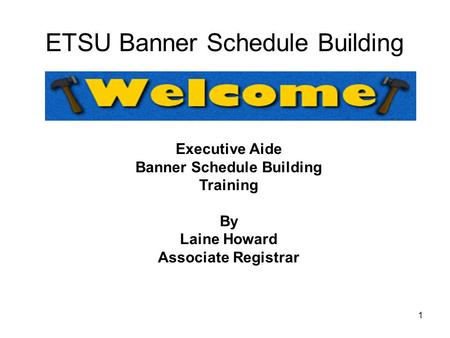 1 ETSU Banner Schedule Building Executive Aide Banner Schedule Building Training By Laine Howard Associate Registrar.
