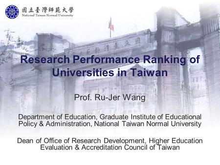 Research Performance Ranking of Universities in Taiwan Prof. Ru-Jer Wang Department of Education, Graduate Institute of Educational Policy & Administration,