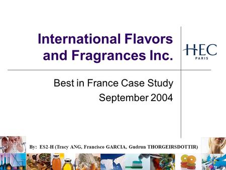 International Flavors and Fragrances Inc. Best in France Case Study September 2004 By: ES2-H (Tracy ANG, Francisco GARCIA, Gudrun THORGEIRSDOTTIR)