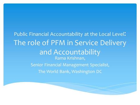 Public Financial Accountability at the Local Level : The role of PFM in Service Delivery and Accountability Rama Krishnan, Senior Financial Management.