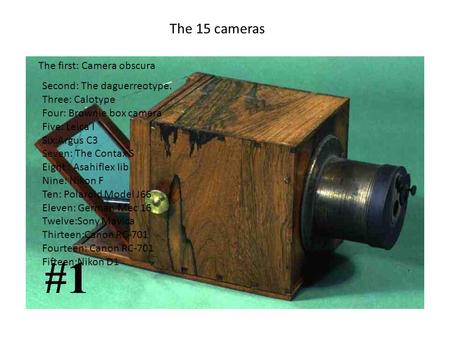 The 15 cameras The first: Camera obscura Second: The daguerreotype. Three: Calotype Four: Brownie box camera Five: Leica I Six:Argus C3 Seven: The Contax.