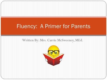 Written By: Mrs. Carrie McSweeney, MEd. Fluency: A Primer for Parents.