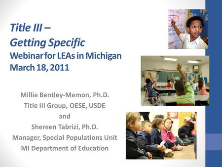 Title III – Getting Specific Webinar for LEAs in Michigan March 18, 2011 Millie Bentley-Memon, Ph.D. Title III Group, OESE, USDE and Shereen Tabrizi, Ph.D.