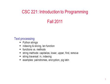 1 CSC 221: Introduction to Programming Fall 2011 Text processing  Python strings  indexing & slicing, len function  functions vs. methods  string methods: