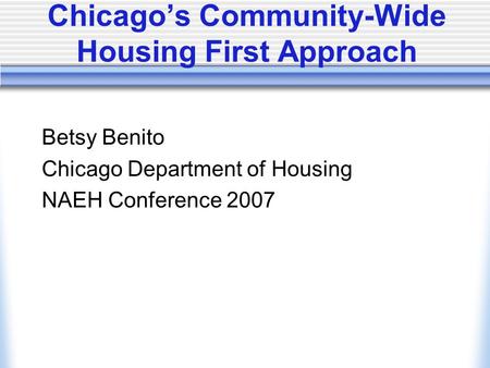 Chicago’s Community-Wide Housing First Approach Betsy Benito Chicago Department of Housing NAEH Conference 2007.