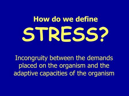 How do we define STRESS? Incongruity between the demands placed on the organism and the adaptive capacities of the organism.