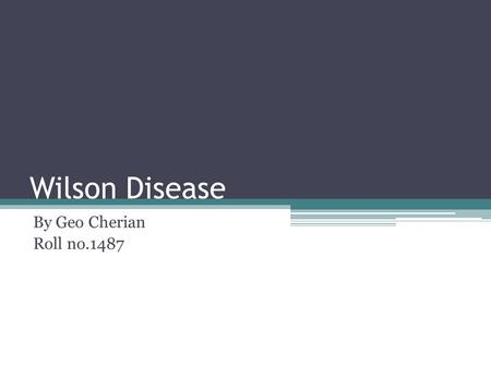 Wilson Disease By Geo Cherian Roll no.1487. OUTLINE What is Wilsons Disease Genetics Normal Copper Physiology/metabolism Pathogenesis Morphology Manifestation.