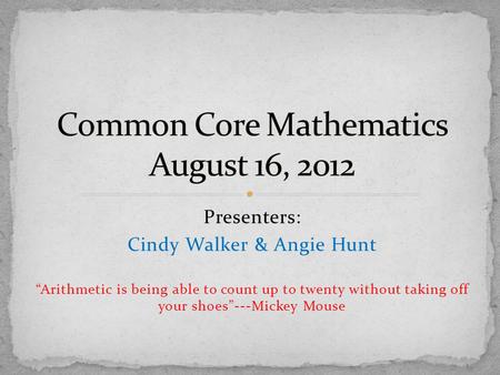 Presenters: Cindy Walker & Angie Hunt “Arithmetic is being able to count up to twenty without taking off your shoes”---Mickey Mouse.