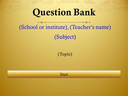 Question Bank (School or institute), (Teacher’s name) (Subject) (Topic) Start.
