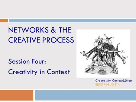 NETWORKS & THE CREATIVE PROCESS Session Four: Creativity in Context Create with Context from ELECTROBUDISTA ELECTROBUDISTA.