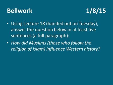 Bellwork1/8/15 Using Lecture 18 (handed out on Tuesday), answer the question below in at least five sentences (a full paragraph): How did Muslims (those.