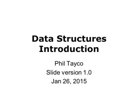 Data Structures Introduction Phil Tayco Slide version 1.0 Jan 26, 2015.