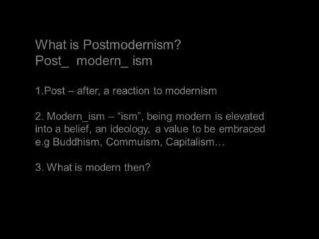 What is Postmodernism? Post_ modern_ ism 1.Post – after, a reaction to modernism 2. Modern_ism – “ism”, being modern is elevated into a belief, an ideology,