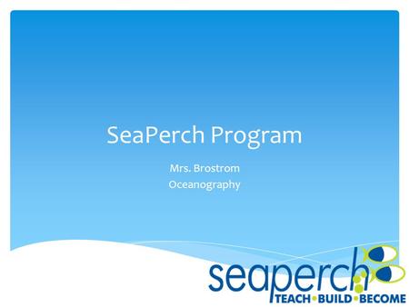 SeaPerch Program Mrs. Brostrom Oceanography.  SeaPerch is an innovative underwater robotics program that equips students with the resources they need.