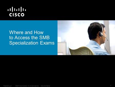 © 2007 Cisco Systems, Inc. All rights reserved.Cisco ConfidentialPresentation_ID 1 Where and How to Access the SMB Specialization Exams.