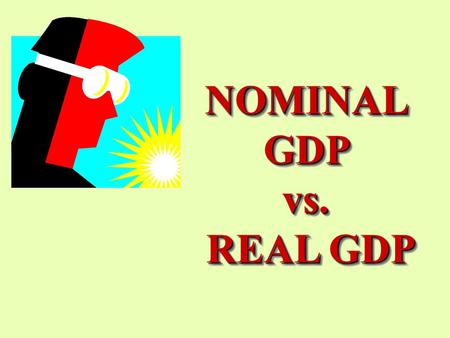 NOMINAL GDP vs. REAL GDP.
