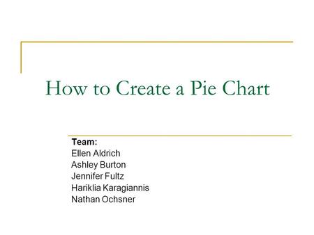 How to Create a Pie Chart Team: Ellen Aldrich Ashley Burton Jennifer Fultz Hariklia Karagiannis Nathan Ochsner.