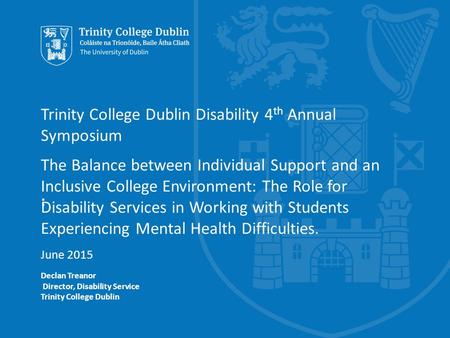 : Trinity College Dublin Disability 4 th Annual Symposium The Balance between Individual Support and an Inclusive College Environment: The Role for Disability.