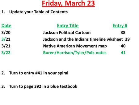 Friday, March 23 1.Update your Table of Contents DateEntry TitleEntry # 3/20Jackson Political Cartoon 38 3/21Jackson and the Indians timeline wksheet 39.