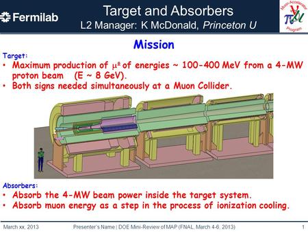 Target and Absorbers L2 Manager: K McDonald, Princeton U March xx, 2013 Presenter’s Name | DOE Mini-Review of MAP (FNAL, March 4-6, 2013)1 Mission Target: