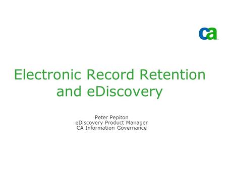 Electronic Record Retention and eDiscovery Peter Pepiton eDiscovery Product Manager CA Information Governance.