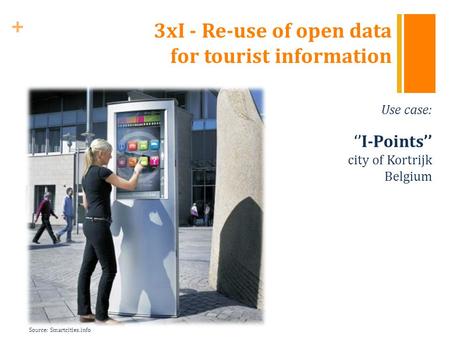 + 3xI - Re-use of open data for tourist information Use case: ‘’I-Points’’ city of Kortrijk Belgium Source: Smartcities.info.